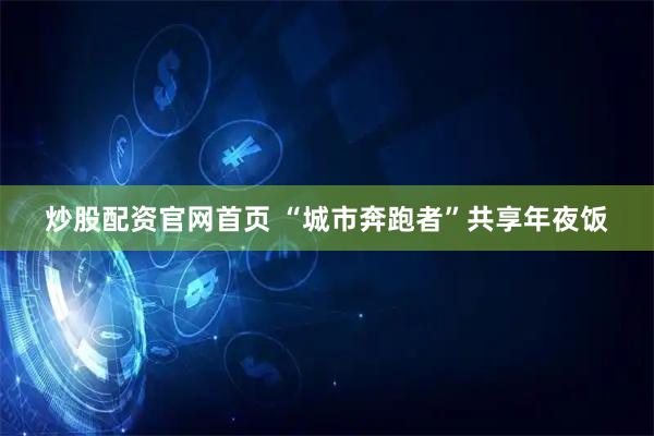 炒股配资官网首页 “城市奔跑者”共享年夜饭