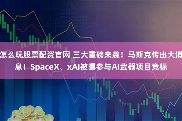 怎么玩股票配资官网 三大重磅来袭！马斯克传出大消息！SpaceX、xAI被曝参与AI武器项目竞标