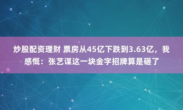 炒股配资理财 票房从45亿下跌到3.63亿，我感慨：张艺谋这一块金字招牌算是砸了
