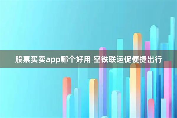 股票买卖app哪个好用 空铁联运促便捷出行