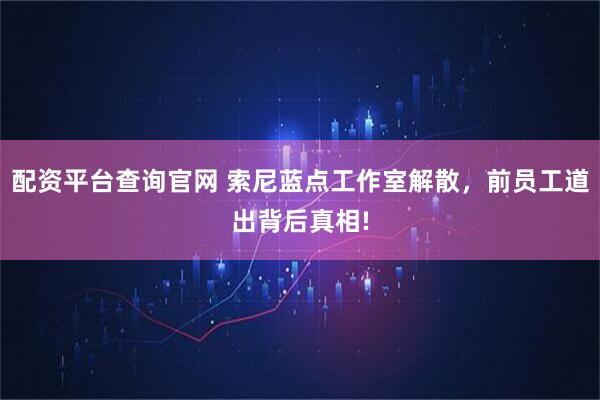 配资平台查询官网 索尼蓝点工作室解散，前员工道出背后真相!