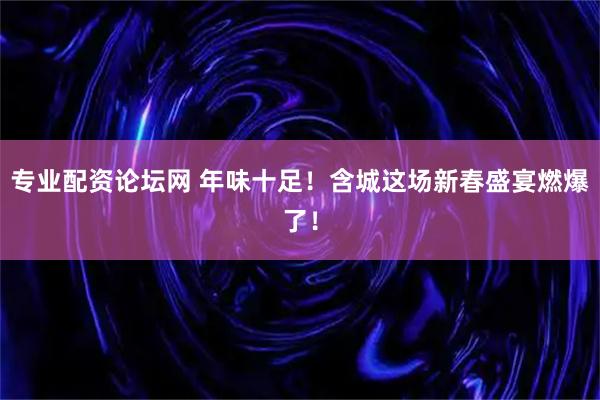 专业配资论坛网 年味十足！含城这场新春盛宴燃爆了！