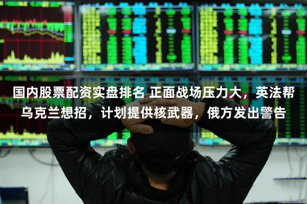 国内股票配资实盘排名 正面战场压力大，英法帮乌克兰想招，计划提供核武器，俄方发出警告