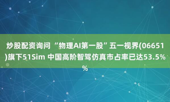 炒股配资询问 “物理AI第一股”五一视界(06651)旗下51Sim 中国高阶智驾仿真市占率已达53.5%