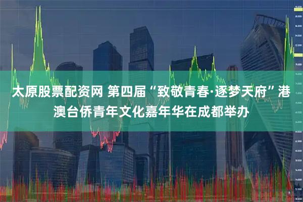 太原股票配资网 第四届“致敬青春·逐梦天府”港澳台侨青年文化嘉年华在成都举办