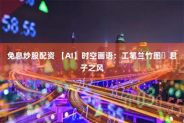 免息炒股配资 【AI】时空画语:工笔兰竹图・君子之风