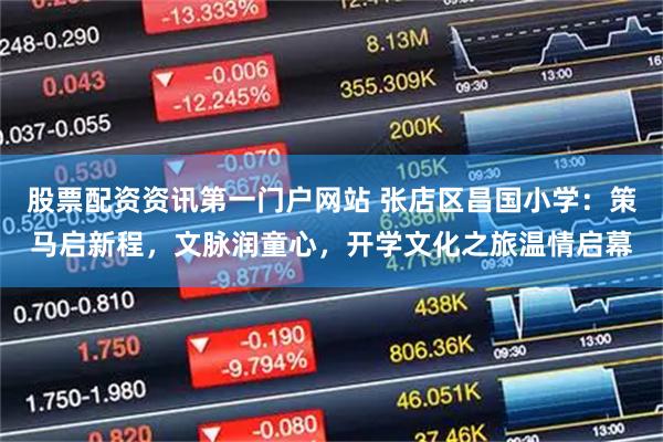 股票配资资讯第一门户网站 张店区昌国小学：策马启新程，文脉润童心，开学文化之旅温情启幕