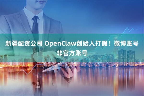 新疆配资公司 OpenClaw创始人打假！微博账号非官方账号