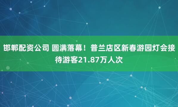 邯郸配资公司 圆满落幕！普兰店区新春游园灯会接待游客21.87万人次