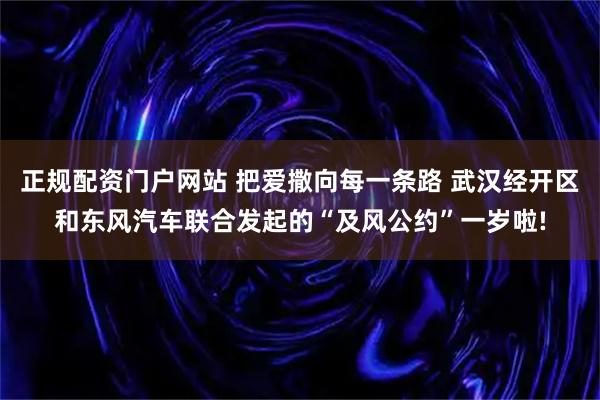 正规配资门户网站 把爱撒向每一条路 武汉经开区和东风汽车联合发起的“及风公约”一岁啦!