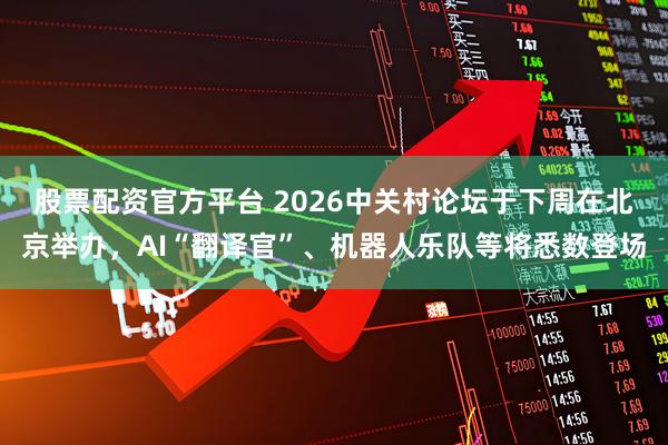股票配资官方平台 2026中关村论坛于下周在北京举办，AI“翻译官”、机器人乐队等将悉数登场