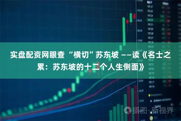 实盘配资网眼查 “横切”苏东坡 ——读《名士之累：苏东坡的十二个人生侧面》