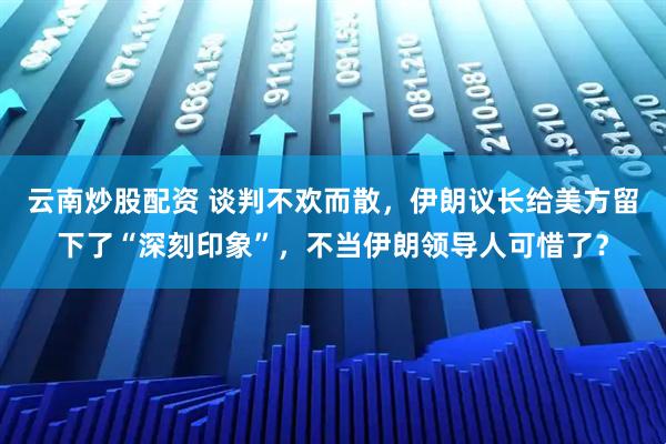 云南炒股配资 谈判不欢而散，伊朗议长给美方留下了“深刻印象”，不当伊朗领导人可惜了？