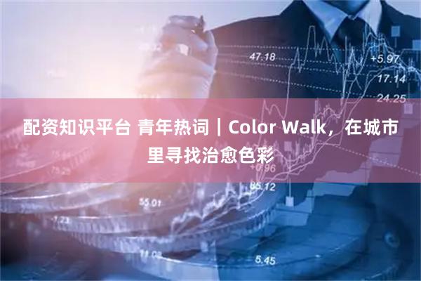 配资知识平台 青年热词｜Color Walk，在城市里寻找治愈色彩