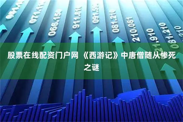 股票在线配资门户网 《西游记》中唐僧随从惨死之谜