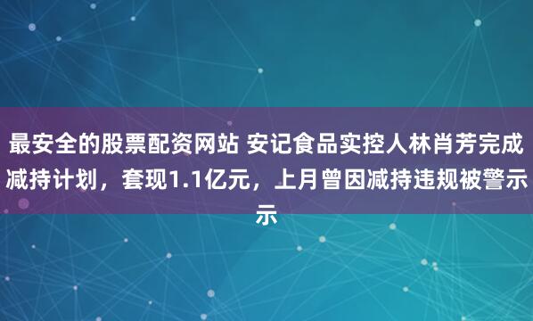 最安全的股票配资网站 安记食品实控人林肖芳完成减持计划，套现1.1亿元，上月曾因减持违规被警示