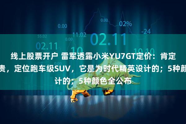 线上股票开户 雷军透露小米YU7GT定价：肯定会有点小贵，定位跑车级SUV，它是为时代精英设计的；5种颜色全公布
