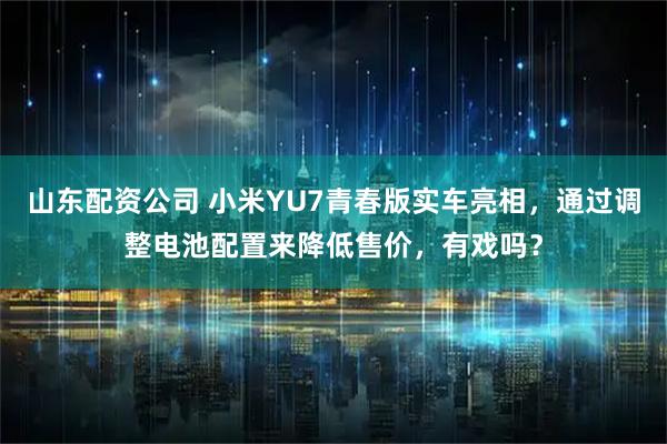 山东配资公司 小米YU7青春版实车亮相，通过调整电池配置来降低售价，有戏吗？