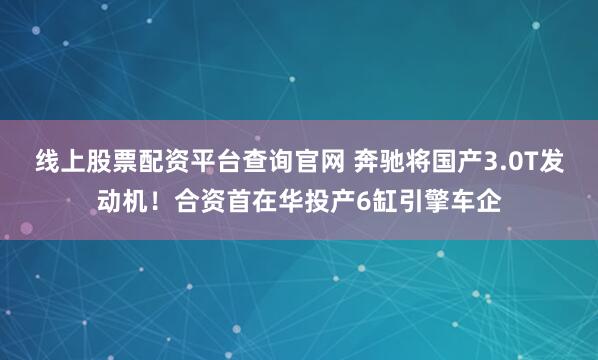 线上股票配资平台查询官网 奔驰将国产3.0T发动机！合资首在华投产6缸引擎车企