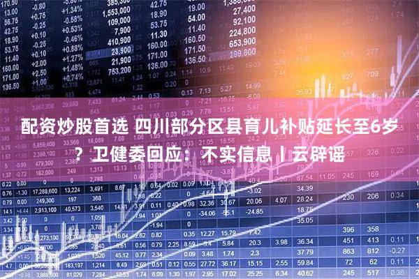 配资炒股首选 四川部分区县育儿补贴延长至6岁？卫健委回应：不实信息丨云辟谣