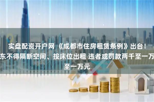 实盘配资开户网 《成都市住房租赁条例》出台！房东不得隔断空间、按床位出租 违者或罚款两千至一万元