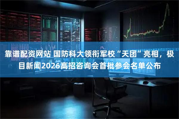 靠谱配资网站 国防科大领衔军校“天团”亮相，极目新闻2026高招咨询会首批参会名单公布