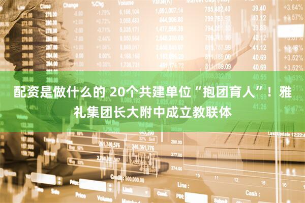 配资是做什么的 20个共建单位“抱团育人”！雅礼集团长大附中成立教联体