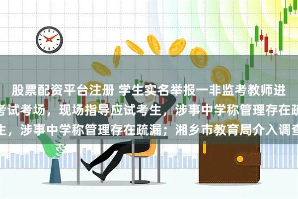 股票配资平台注册 学生实名举报一非监考教师进入中考美术特长生专业考试考场，现场指导应试考生，涉事中学称管理存在疏漏；湘乡市教育局介入调查