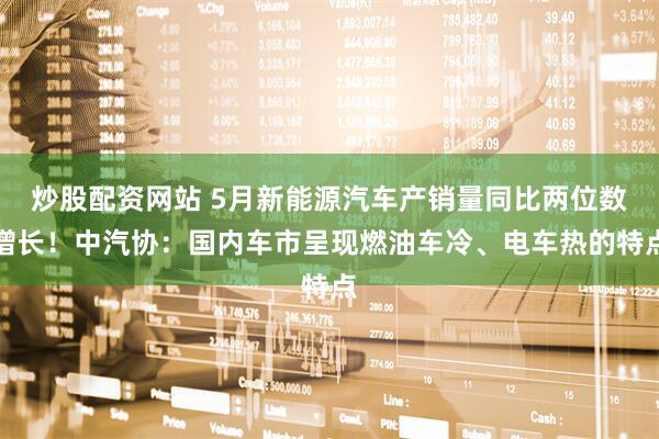 炒股配资网站 5月新能源汽车产销量同比两位数增长！中汽协：国内车市呈现燃油车冷、电车热的特点