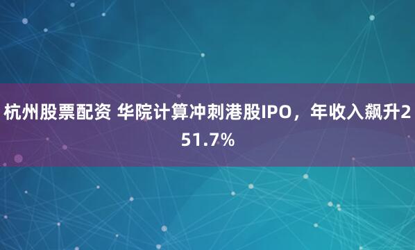 杭州股票配资 华院计算冲刺港股IPO，年收入飙升251.7%