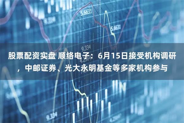 股票配资实盘 顺络电子：6月15日接受机构调研，中邮证券、光大永明基金等多家机构参与
