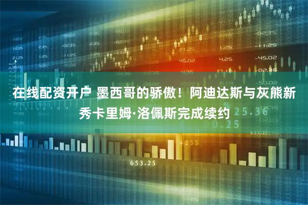 在线配资开户 墨西哥的骄傲！阿迪达斯与灰熊新秀卡里姆·洛佩斯完成续约