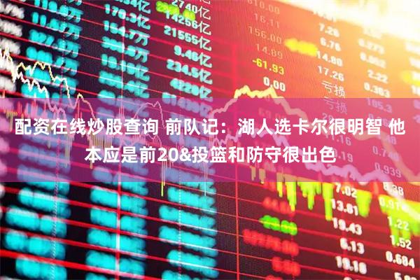 配资在线炒股查询 前队记：湖人选卡尔很明智 他本应是前20&投篮和防守很出色