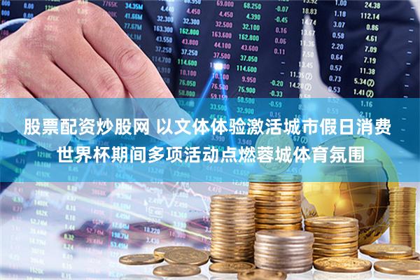 股票配资炒股网 以文体体验激活城市假日消费 世界杯期间多项活动点燃蓉城体育氛围