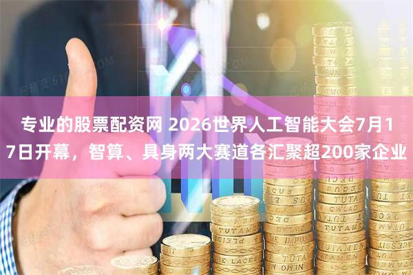 专业的股票配资网 2026世界人工智能大会7月17日开幕，智算、具身两大赛道各汇聚超200家企业