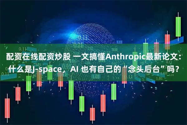配资在线配资炒股 一文搞懂Anthropic最新论文:什么是J-space,AI 也有自己的“念头后台”吗?