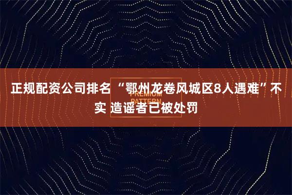 正规配资公司排名 “鄂州龙卷风城区8人遇难”不实 造谣者已被处罚