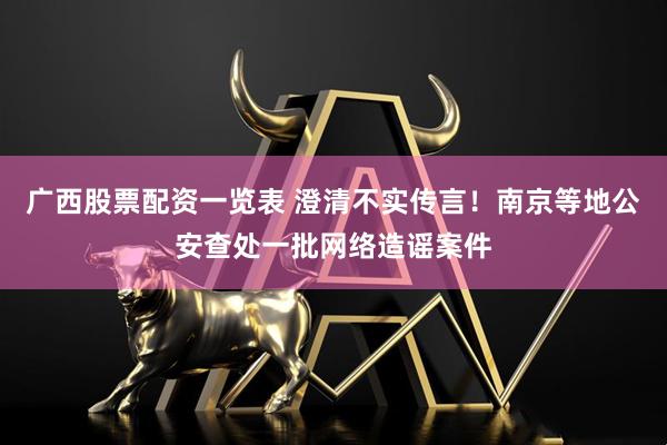 广西股票配资一览表 澄清不实传言！南京等地公安查处一批网络造谣案件