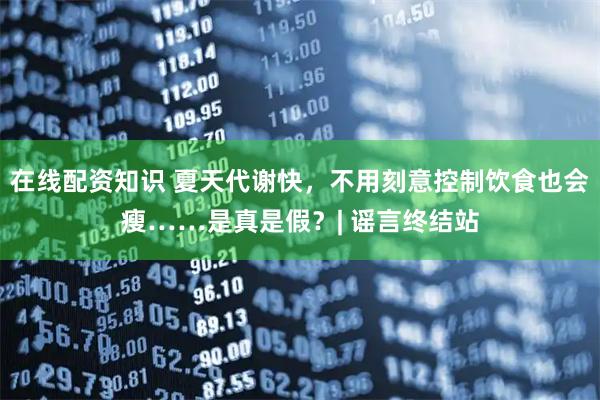 在线配资知识 夏天代谢快，不用刻意控制饮食也会瘦……是真是假？| 谣言终结站