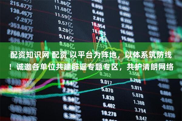 配资知识网 配资 以平台为阵地，以体系筑防线！诚邀各单位共建辟谣专题专区，共护清朗网络