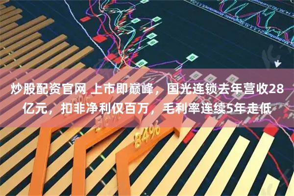 炒股配资官网 上市即巅峰，国光连锁去年营收28亿元，扣非净利仅百万，毛利率连续5年走低