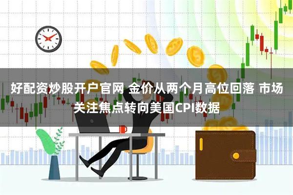 好配资炒股开户官网 金价从两个月高位回落 市场关注焦点转向美国CPI数据