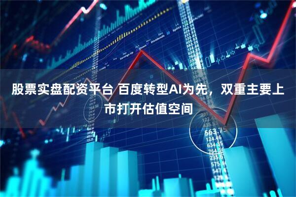 股票实盘配资平台 百度转型AI为先，双重主要上市打开估值空间