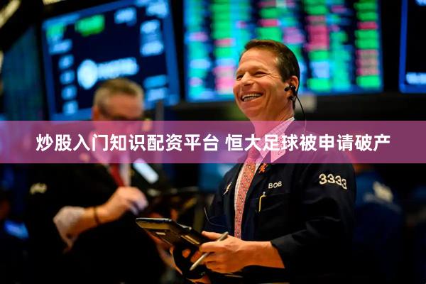 炒股入门知识配资平台 恒大足球被申请破产