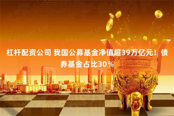 杠杆配资公司 我国公募基金净值超39万亿元！债券基金占比30％