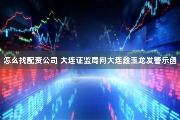 怎么找配资公司 大连证监局向大连鑫玉龙发警示函