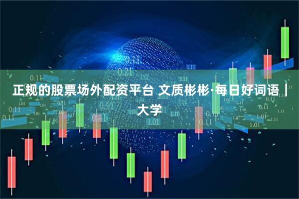 正规的股票场外配资平台 文质彬彬·每日好词语｜大学