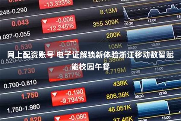 网上配资账号 电子证解锁新体验浙江移动数智赋能校园午餐
